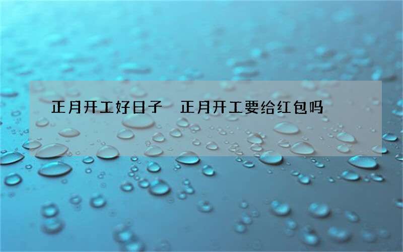 正月开工好日子 正月开工要给红包吗